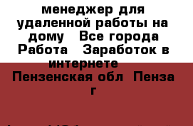 менеджер для удаленной работы на дому - Все города Работа » Заработок в интернете   . Пензенская обл.,Пенза г.